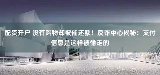 配资开户 没有购物却被催还款！反诈中心揭秘：支付信息是这样被偷走的
