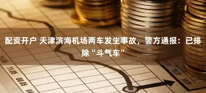 配资开户 天津滨海机场两车发生事故，警方通报：已排除“斗气车”