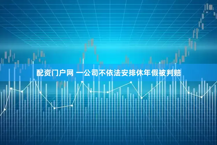 配资门户网 一公司不依法安排休年假被判赔