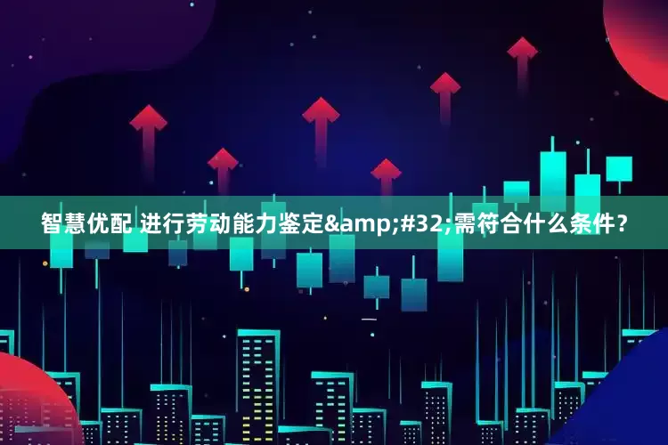 智慧优配 进行劳动能力鉴定&#32;需符合什么条件？