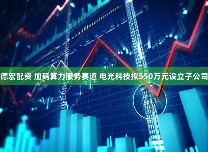 德宏配资 加码算力服务赛道 电光科技拟550万元设立子公司