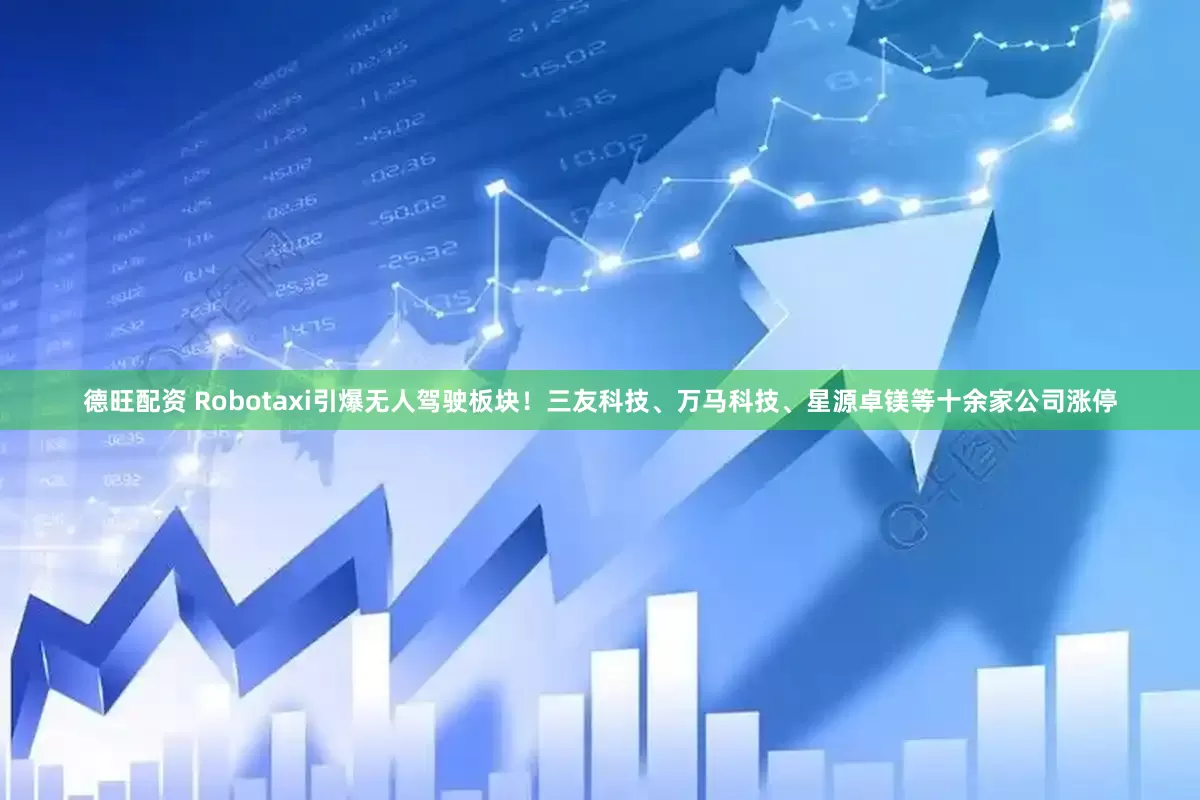 德旺配资 Robotaxi引爆无人驾驶板块！三友科技、万马科技、星源卓镁等十余家公司涨停
