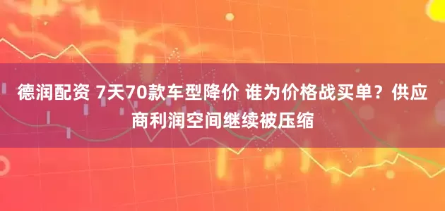 德润配资 7天70款车型降价 谁为价格战买单？供应商利润空间继续被压缩