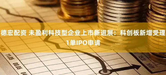 德宏配资 未盈利科技型企业上市新进展：科创板新增受理1单IPO申请