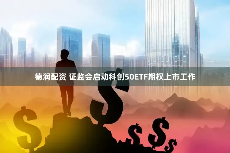 德润配资 证监会启动科创50ETF期权上市工作