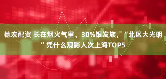 德宏配资 长在烟火气里、30%银发族，“北区大光明”凭什么观影人次上海TOP5