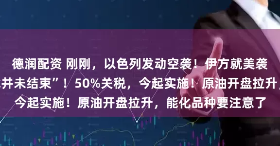 德润配资 刚刚，以色列发动空袭！伊方就美袭击强硬表态：“游戏并未结束”！50%关税，今起实施！原油开盘拉升，能化品种要注意了