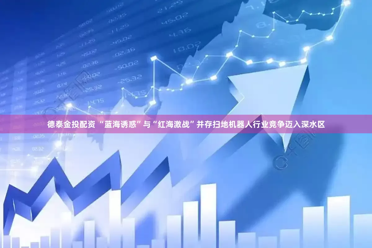 德泰金投配资 “蓝海诱惑”与“红海激战”并存扫地机器人行业竞争迈入深水区