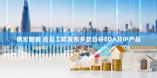 德宏配资 合见工软发布多款自研EDA及IP产品