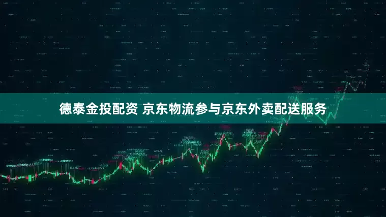 德泰金投配资 京东物流参与京东外卖配送服务