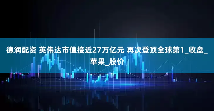 德润配资 英伟达市值接近27万亿元 再次登顶全球第1_收盘_苹果_股价
