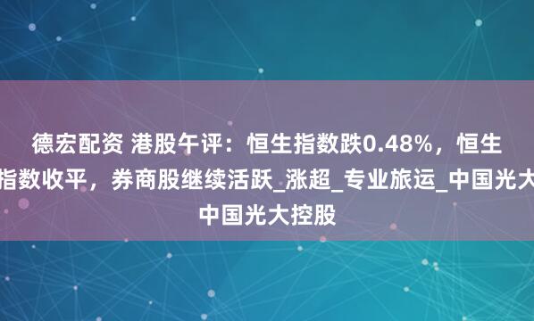 德宏配资 港股午评：恒生指数跌0.48%，恒生科技指数收平，券商股继续活跃_涨超_专业旅运_中国光大控股