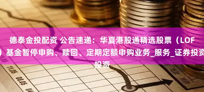 德泰金投配资 公告速递：华夏港股通精选股票（LOF）基金暂停申购、赎回、定期定额申购业务_服务_证券投资