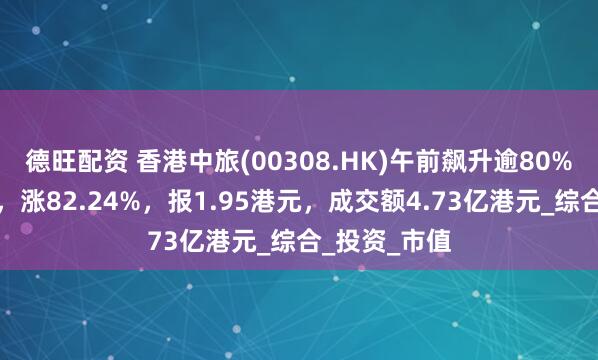 德旺配资 香港中旅(00308.HK)午前飙升逾80%，截至发稿，涨82.24%，报1.95港元，成交额4.73亿港元_综合_投资_市值