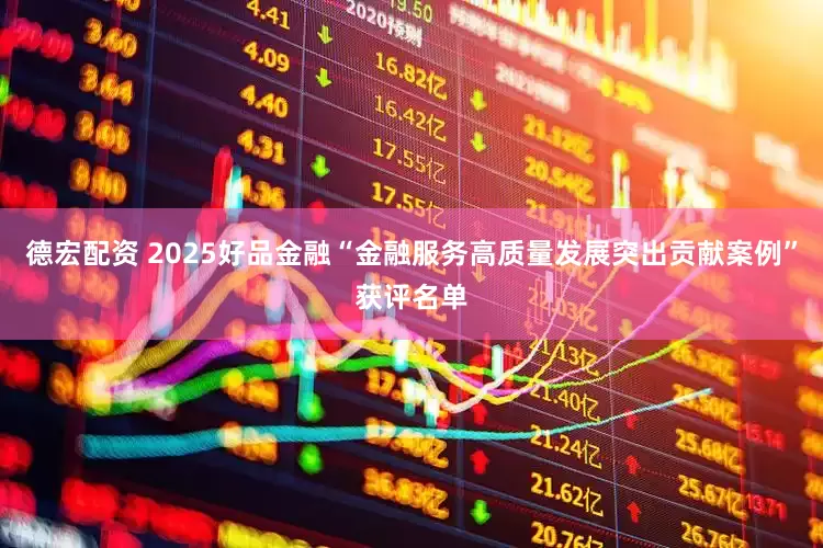 德宏配资 2025好品金融“金融服务高质量发展突出贡献案例”获评名单