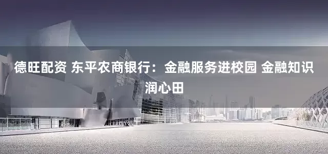 德旺配资 东平农商银行：金融服务进校园 金融知识润心田
