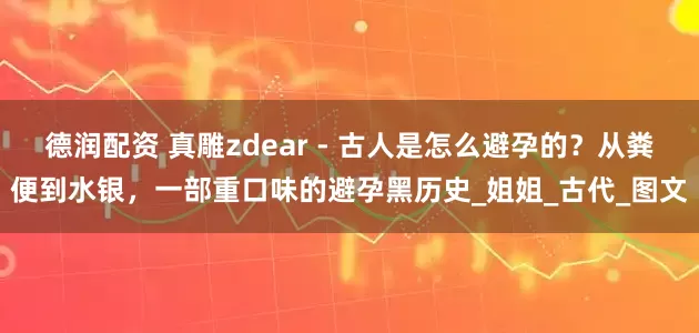德润配资 真雕zdear - 古人是怎么避孕的？从粪便到水银，一部重口味的避孕黑历史_姐姐_古代_图文