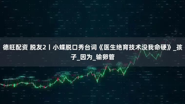 德旺配资 脱友2丨小蝶脱口秀台词《医生绝育技术没我命硬》_孩子_因为_输卵管