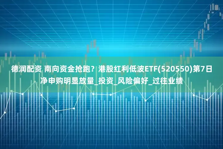 德润配资 南向资金抢跑？港股红利低波ETF(520550)第7日净申购明显放量_投资_风险偏好_过往业绩