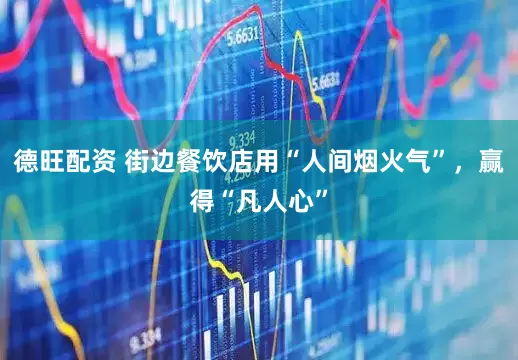 德旺配资 街边餐饮店用“人间烟火气”，赢得“凡人心”