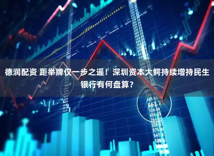 德润配资 距举牌仅一步之遥！深圳资本大鳄持续增持民生银行有何盘算？