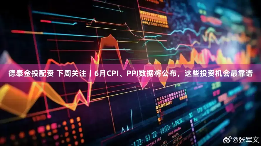 德泰金投配资 下周关注丨6月CPI、PPI数据将公布，这些投资机会最靠谱