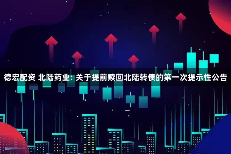 德宏配资 北陆药业: 关于提前赎回北陆转债的第一次提示性公告