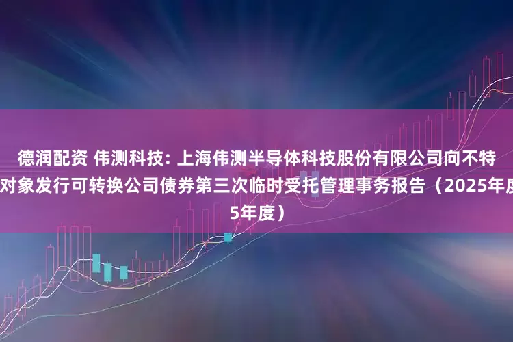 德润配资 伟测科技: 上海伟测半导体科技股份有限公司向不特定对象发行可转换公司债券第三次临时受托管理事务报告(2025年度)