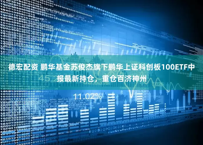 德宏配资 鹏华基金苏俊杰旗下鹏华上证科创板100ETF中报最新持仓，重仓百济神州