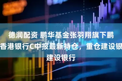 德润配资 鹏华基金张羽翔旗下鹏华香港银行C中报最新持仓，重仓建设银行