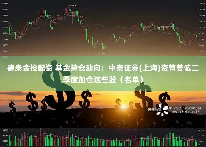 德泰金投配资 基金持仓动向：中泰证券(上海)资管姜诚二季度加仓这些股（名单）