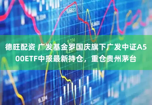 德旺配资 广发基金罗国庆旗下广发中证A500ETF中报最新持仓，重仓贵州茅台