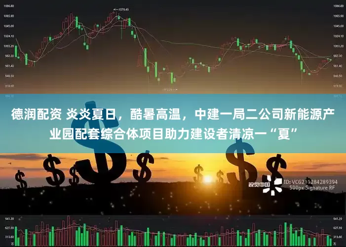 德润配资 炎炎夏日，酷暑高温，中建一局二公司新能源产业园配套综合体项目助力建设者清凉一“夏”