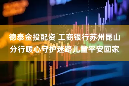 德泰金投配资 工商银行苏州昆山分行暖心守护迷路儿童平安回家