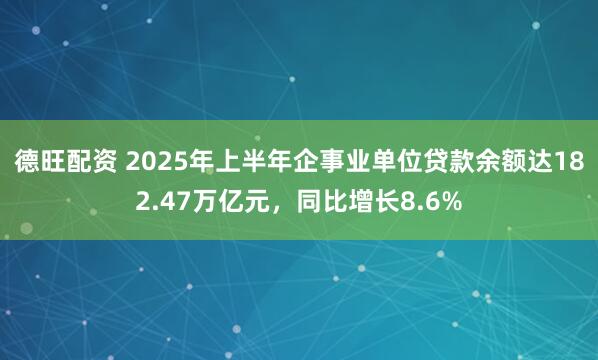 德旺配资 2025年上半年企事业单位贷款余额达182.47万亿元，同比增长8.6%