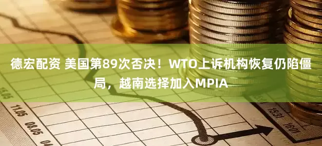 德宏配资 美国第89次否决！WTO上诉机构恢复仍陷僵局，越南选择加入MPIA