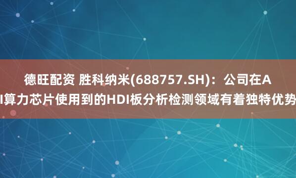 德旺配资 胜科纳米(688757.SH)：公司在AI算力芯片使用到的HDI板分析检测领域有着独特优势