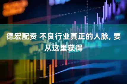 德宏配资 不良行业真正的人脉, 要从这里获得