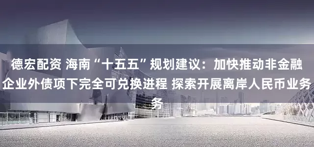德宏配资 海南“十五五”规划建议：加快推动非金融企业外债项下完全可兑换进程 探索开展离岸人民币业务