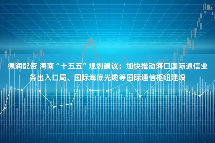 德润配资 海南“十五五”规划建议：加快推动海口国际通信业务出入口局、国际海底光缆等国际通信枢纽建设